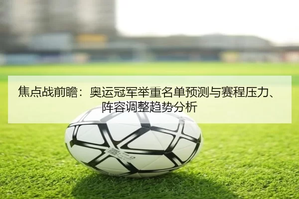 焦点战前瞻：奥运冠军举重名单预测与赛程压力、阵容调整趋势分析