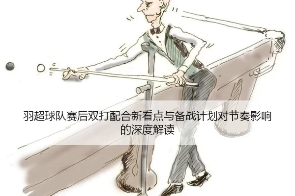 羽超球队赛后双打配合新看点与备战计划对节奏影响的深度解读 | Baowei Sports